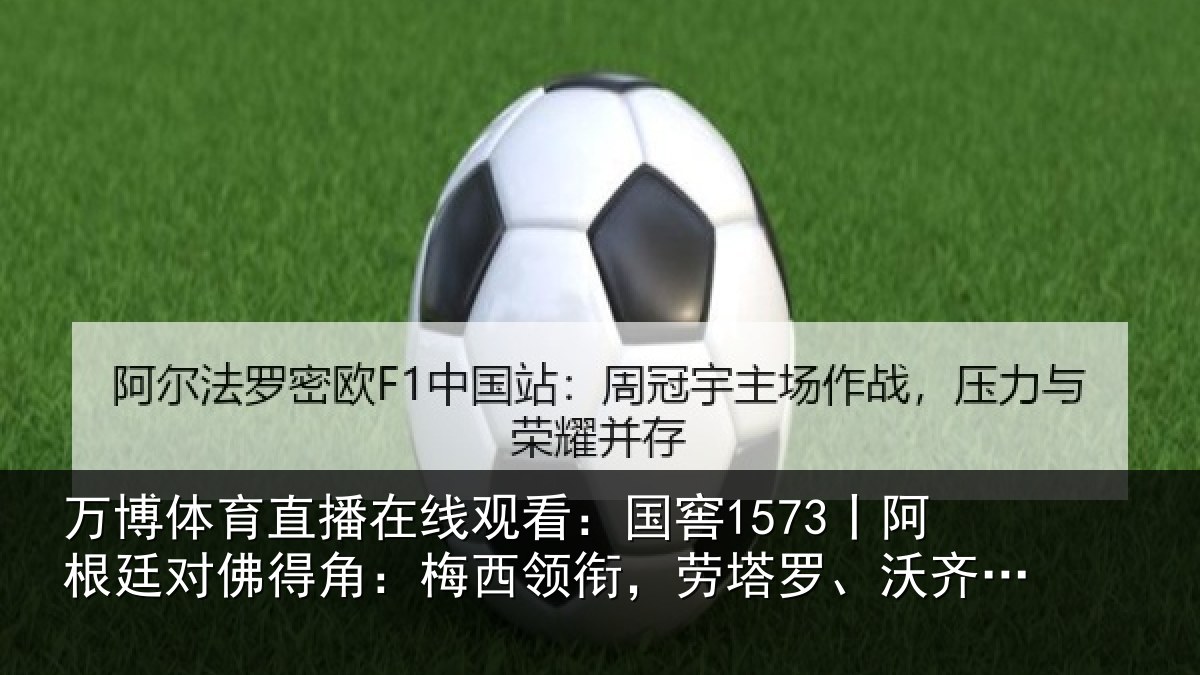 万博体育直播在线观看:国窖1573丨阿根廷对佛得角:梅西领衔,劳塔罗、沃齐尼亚首发