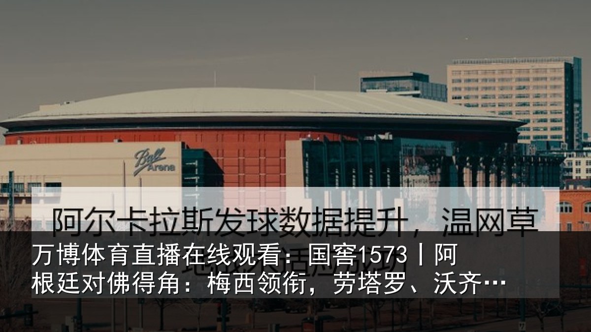 万博体育直播在线观看：国窖1573丨阿根廷对佛得角：梅西领衔，劳塔罗、沃齐尼亚首发