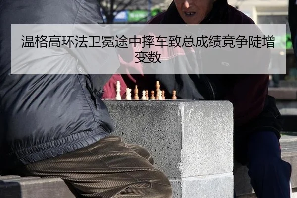 温格高环法卫冕途中摔车致总成绩竞争陡增变数