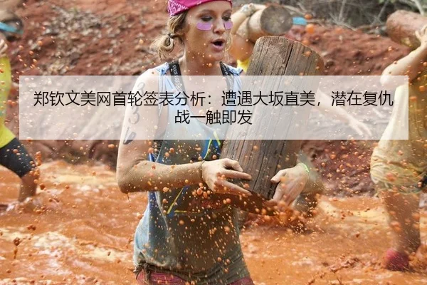 郑钦文美网首轮签表分析：遭遇大坂直美，潜在复仇战一触即发