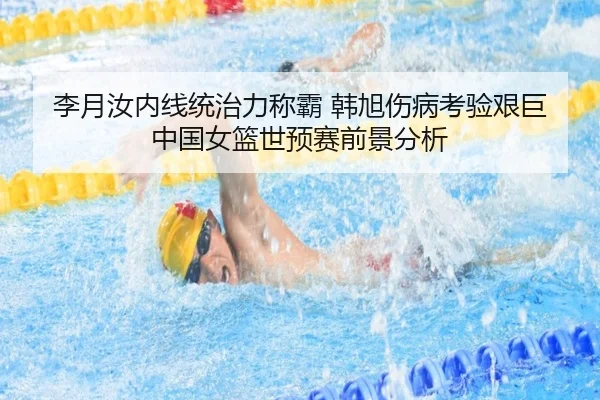 李月汝内线统治力称霸 韩旭伤病考验艰巨 中国女篮世预赛前景分析
