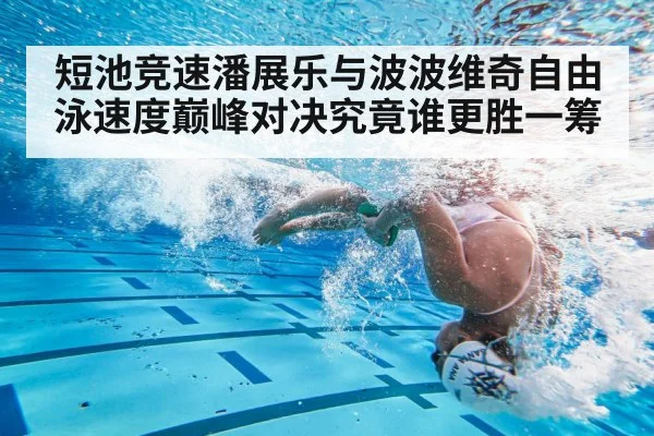 短池竞速潘展乐与波波维奇自由泳速度巅峰对决究竟谁更胜一筹