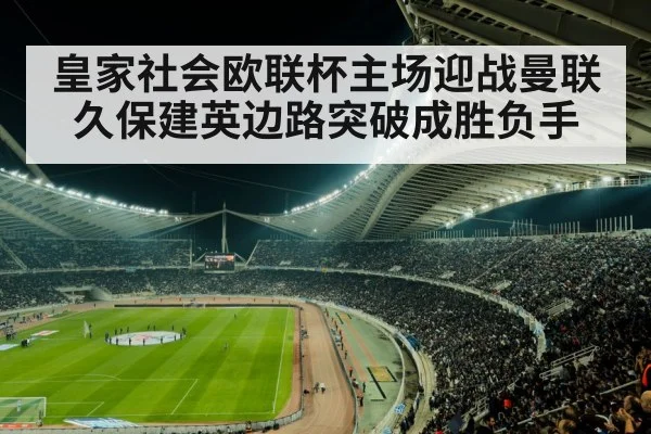 皇家社会欧联杯主场迎战曼联久保建英边路突破成胜负手