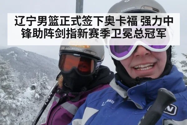 辽宁男篮正式签下奥卡福 强力中锋助阵剑指新赛季卫冕总冠军
