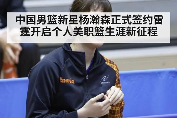 中国男篮新星杨瀚森正式签约雷霆开启个人美职篮生涯新征程