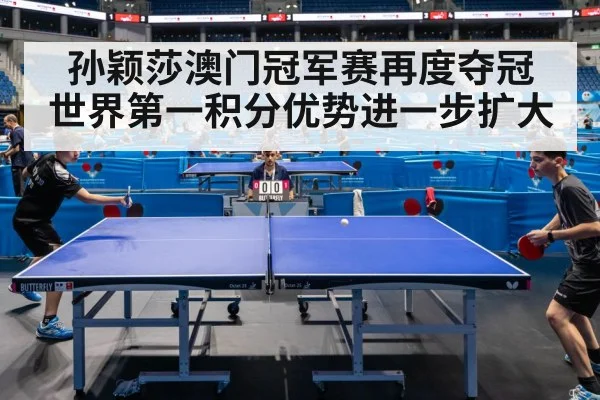 孙颖莎澳门冠军赛再度夺冠 世界第一积分优势进一步扩大