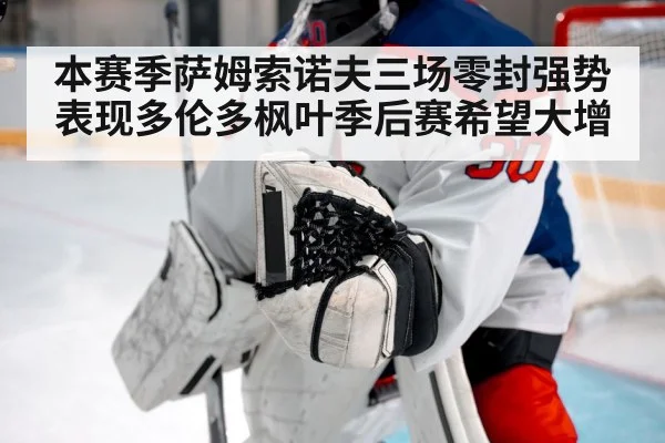 本赛季萨姆索诺夫三场零封强势表现多伦多枫叶季后赛希望大增