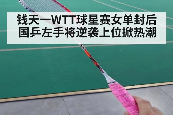 钱天一WTT球星赛女单封后 国乒左手将逆袭上位掀热潮