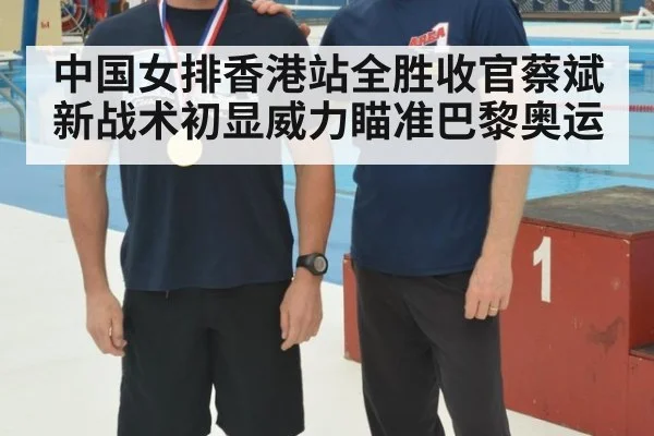 中国女排香港站全胜收官蔡斌新战术初显威力瞄准巴黎奥运