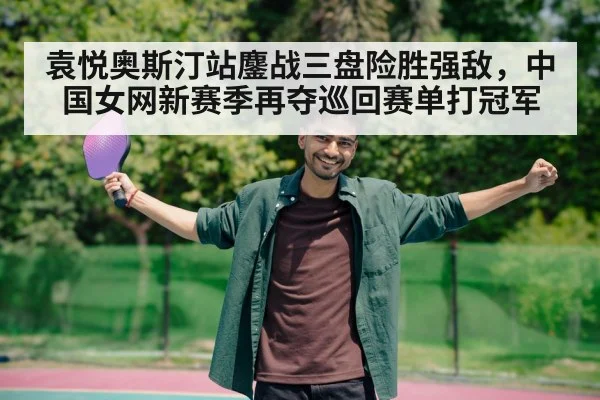袁悦奥斯汀站鏖战三盘险胜强敌,中国女网新赛季再夺巡回赛单打冠军