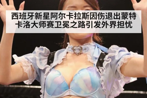 西班牙新星阿尔卡拉斯因伤退出蒙特卡洛大师赛卫冕之路引发外界担忧